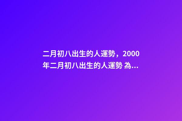 二月初八出生的人運勢，2000年二月初八出生的人運勢 為啥女孩二月初八出生不好，二月初八出生的女孩有佛緣-第1張-觀點-玄機派